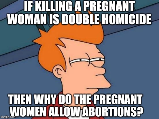 Please Just Stop The Killing Either Way | IF KILLING A PREGNANT WOMAN IS DOUBLE HOMICIDE; THEN WHY DO THE PREGNANT WOMEN ALLOW ABORTIONS? | image tagged in memes,futurama fry | made w/ Imgflip meme maker