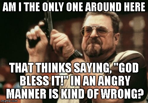 Am I The Only One Around Here | AM I THE ONLY ONE AROUND HERE; THAT THINKS SAYING, "GOD BLESS IT!" IN AN ANGRY MANNER IS KIND OF WRONG? | image tagged in memes,am i the only one around here | made w/ Imgflip meme maker