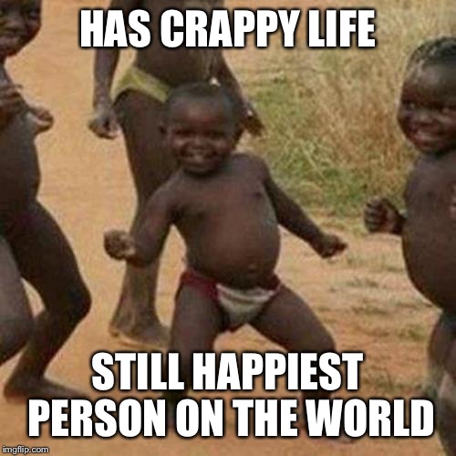 Third World Success Kid Meme | HAS CRAPPY LIFE; STILL HAPPIEST PERSON ON THE WORLD | image tagged in memes,third world success kid | made w/ Imgflip meme maker
