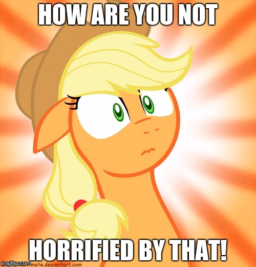 Shocked Applejack | HOW ARE YOU NOT HORRIFIED BY THAT! | image tagged in shocked applejack | made w/ Imgflip meme maker