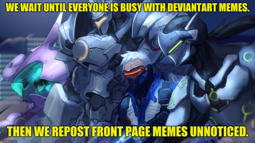 Deviantart mumz. | WE WAIT UNTIL EVERYONE IS BUSY WITH DEVIANTART MEMES. THEN WE REPOST FRONT PAGE MEMES UNNOTICED. | image tagged in memes,deviantart week,repost,funny memes,dank memes,overwatch | made w/ Imgflip meme maker