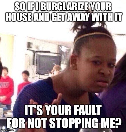 Black Girl Wat Meme | SO IF I BURGLARIZE YOUR HOUSE AND GET AWAY WITH IT IT'S YOUR FAULT FOR NOT STOPPING ME? | image tagged in memes,black girl wat | made w/ Imgflip meme maker