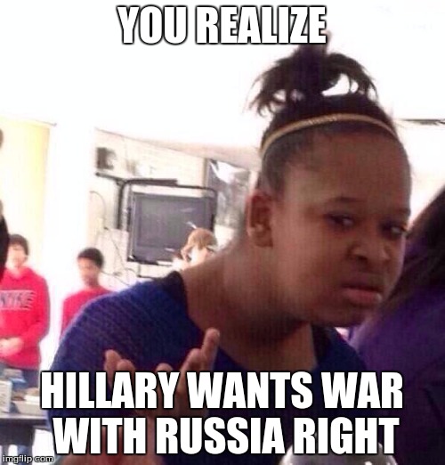 Black Girl Wat Meme | YOU REALIZE HILLARY WANTS WAR WITH RUSSIA RIGHT | image tagged in memes,black girl wat | made w/ Imgflip meme maker