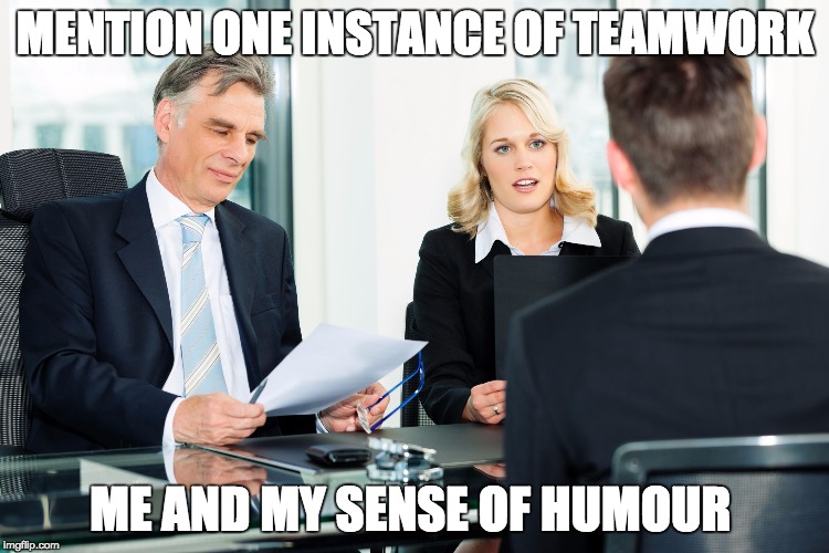 job interview | MENTION ONE INSTANCE OF TEAMWORK; ME AND MY SENSE OF HUMOUR | image tagged in job interview | made w/ Imgflip meme maker