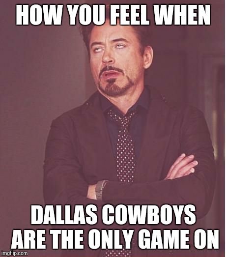 Face You Make Robert Downey Jr | HOW YOU FEEL WHEN; DALLAS COWBOYS ARE THE ONLY GAME ON | image tagged in memes,face you make robert downey jr | made w/ Imgflip meme maker