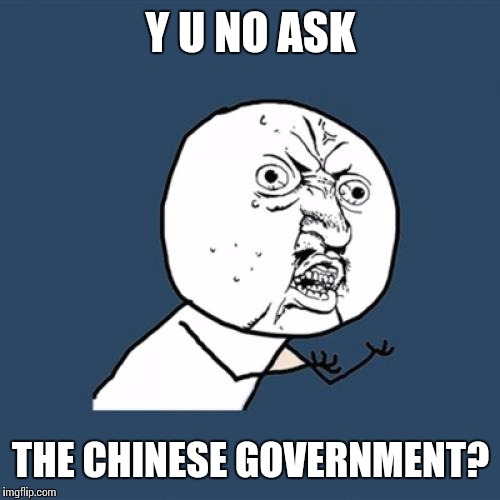 Y U No Meme | Y U NO ASK THE CHINESE GOVERNMENT? | image tagged in memes,y u no | made w/ Imgflip meme maker