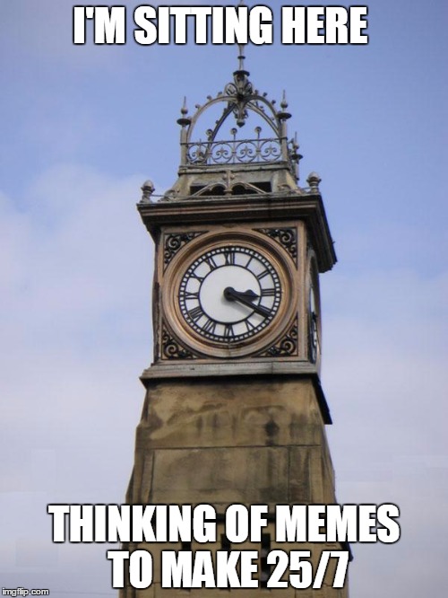 Clock | I'M SITTING HERE; THINKING OF MEMES TO MAKE 25/7 | image tagged in clock | made w/ Imgflip meme maker