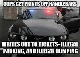 unmarked cop car | COPS GET PRINTS OFF HANDLEBARS WRITES OUT TO TICKETS- ILLEGAL PARKING, AND ILLEGAL DUMPING | image tagged in unmarked cop car | made w/ Imgflip meme maker