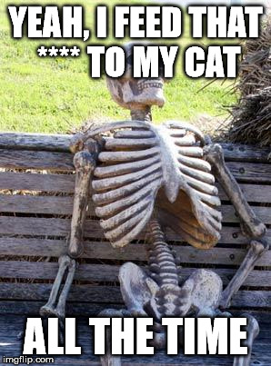 Waiting Skeleton Meme | YEAH, I FEED THAT **** TO MY CAT ALL THE TIME | image tagged in memes,waiting skeleton | made w/ Imgflip meme maker