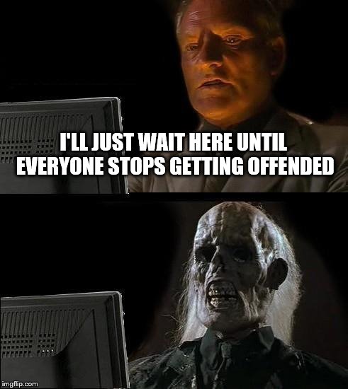 I'll Just Wait Here Meme | I'LL JUST WAIT HERE UNTIL EVERYONE STOPS GETTING OFFENDED | image tagged in memes,ill just wait here | made w/ Imgflip meme maker