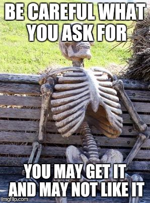 Waiting Skeleton Meme | BE CAREFUL WHAT YOU ASK FOR YOU MAY GET IT AND MAY NOT LIKE IT | image tagged in memes,waiting skeleton | made w/ Imgflip meme maker