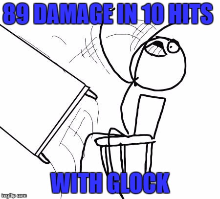 Table Flip Guy | 89 DAMAGE IN 10 HITS; WITH GLOCK | image tagged in memes,table flip guy | made w/ Imgflip meme maker