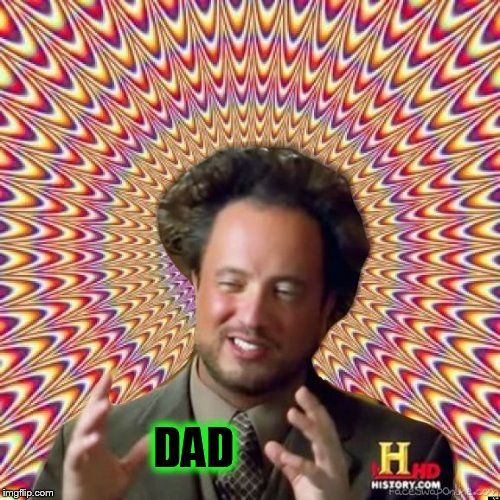 Abstract Ancient Aliens  | DAD | image tagged in abstract ancient aliens | made w/ Imgflip meme maker
