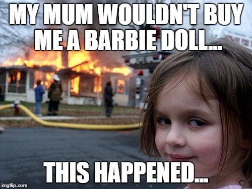 Disaster Girl | MY MUM WOULDN'T BUY ME A BARBIE DOLL... THIS HAPPENED... | image tagged in memes,disaster girl | made w/ Imgflip meme maker