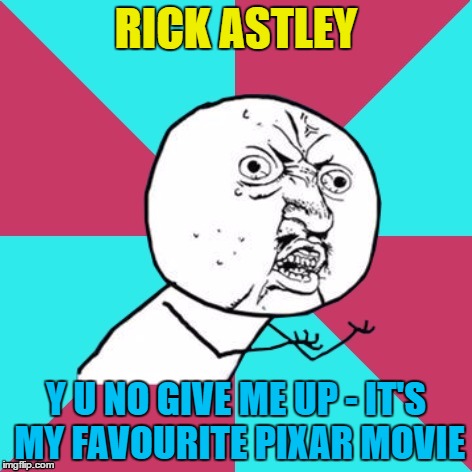 I don't want Monsters Inc or Ratatouille... | RICK ASTLEY; Y U NO GIVE ME UP - IT'S MY FAVOURITE PIXAR MOVIE | image tagged in y u no music,memes,rick astley,never gonna give you up,music,80s music | made w/ Imgflip meme maker