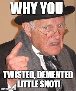 Back In My Day Meme | WHY YOU TWISTED, DEMENTED LITTLE SNOT! | image tagged in memes,back in my day | made w/ Imgflip meme maker