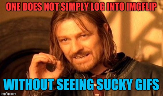 Stop forcing yalls suckage on the community | ONE DOES NOT SIMPLY LOG INTO IMGFLIP; WITHOUT SEEING SUCKY GIFS | image tagged in memes,one does not simply | made w/ Imgflip meme maker