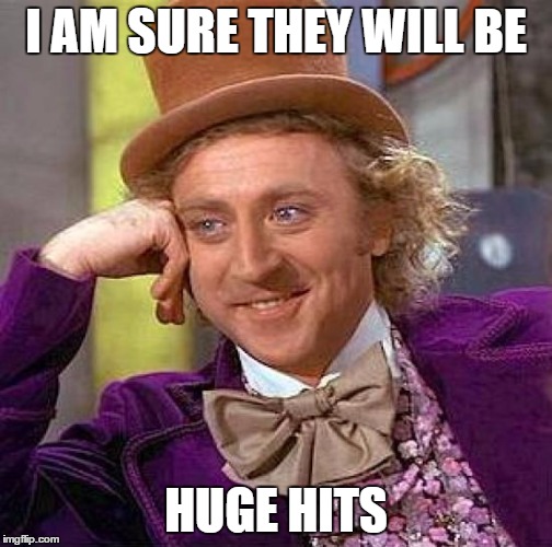 Creepy Condescending Wonka Meme | I AM SURE THEY WILL BE HUGE HITS | image tagged in memes,creepy condescending wonka | made w/ Imgflip meme maker
