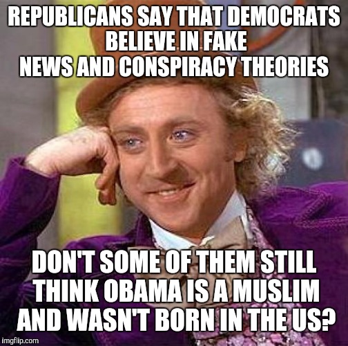 Look at yourself before judging others | REPUBLICANS SAY THAT DEMOCRATS BELIEVE IN FAKE NEWS AND CONSPIRACY THEORIES; DON'T SOME OF THEM STILL THINK OBAMA IS A MUSLIM AND WASN'T BORN IN THE US? | image tagged in memes,creepy condescending wonka | made w/ Imgflip meme maker