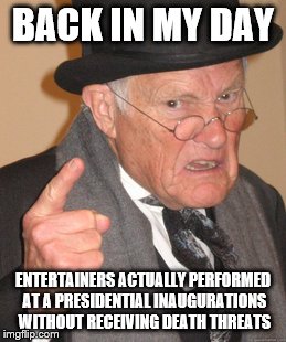 Back In My Day Meme | BACK IN MY DAY; ENTERTAINERS ACTUALLY PERFORMED AT A PRESIDENTIAL INAUGURATIONS WITHOUT RECEIVING DEATH THREATS | image tagged in memes,back in my day | made w/ Imgflip meme maker