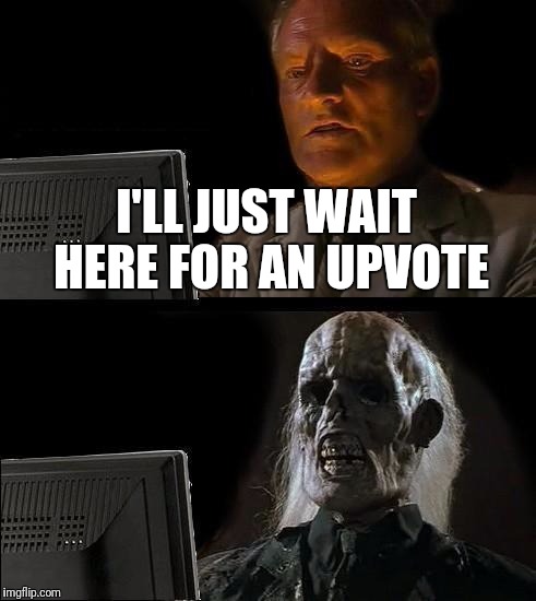 I'll Just Wait Here | I'LL JUST WAIT HERE FOR AN UPVOTE | image tagged in memes,ill just wait here | made w/ Imgflip meme maker