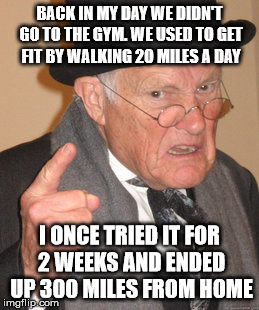 Back In My Day Meme | BACK IN MY DAY WE DIDN'T GO TO THE GYM. WE USED TO GET FIT BY WALKING 20 MILES A DAY; I ONCE TRIED IT FOR 2 WEEKS AND ENDED UP 300 MILES FROM HOME | image tagged in memes,back in my day | made w/ Imgflip meme maker