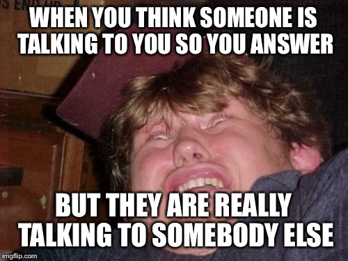 WTF | WHEN YOU THINK SOMEONE IS TALKING TO YOU SO YOU ANSWER; BUT THEY ARE REALLY TALKING TO SOMEBODY ELSE | image tagged in memes,wtf | made w/ Imgflip meme maker