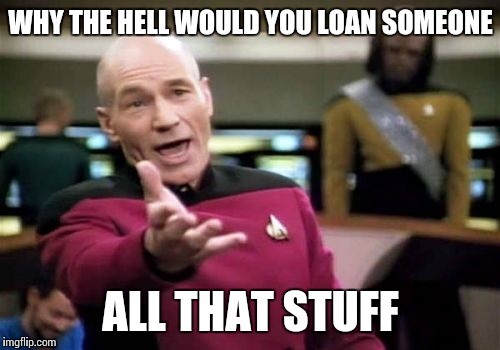 Picard Wtf Meme | WHY THE HELL WOULD YOU LOAN SOMEONE ALL THAT STUFF | image tagged in memes,picard wtf | made w/ Imgflip meme maker