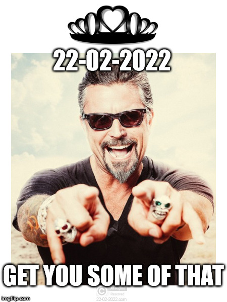 22-02-2022 | 22-02-2022; GET YOU SOME OF THAT | image tagged in 22-02-2022,happy day,richard rawling,fast and loud | made w/ Imgflip meme maker