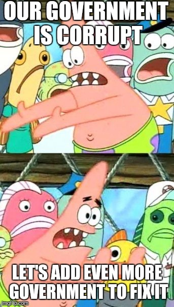 Put It Somewhere Else Patrick Meme | OUR GOVERNMENT IS CORRUPT LET'S ADD EVEN MORE GOVERNMENT TO FIX IT | image tagged in memes,put it somewhere else patrick | made w/ Imgflip meme maker