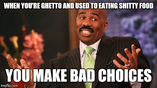 Steve Harvey Meme | WHEN YOU'RE GHETTO AND USED TO EATING SHITTY FOOD YOU MAKE BAD CHOICES | image tagged in memes,steve harvey | made w/ Imgflip meme maker