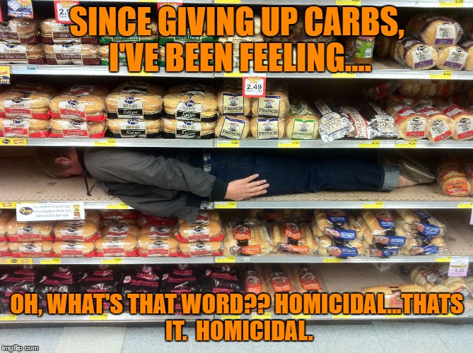 Carbs | SINCE GIVING UP CARBS, I'VE BEEN FEELING.... OH, WHAT'S THAT WORD?? HOMICIDAL...THATS IT.  HOMICIDAL. | image tagged in carbs,funny,diet,funny memes | made w/ Imgflip meme maker