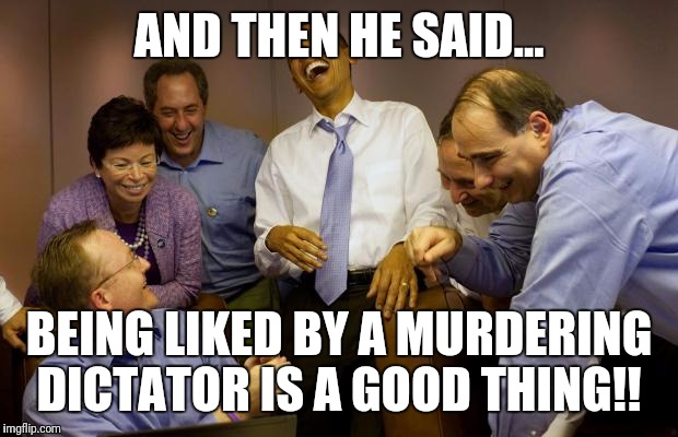 And then I said Obama | AND THEN HE SAID... BEING LIKED BY A MURDERING DICTATOR IS A GOOD THING!! | image tagged in memes,and then i said obama | made w/ Imgflip meme maker