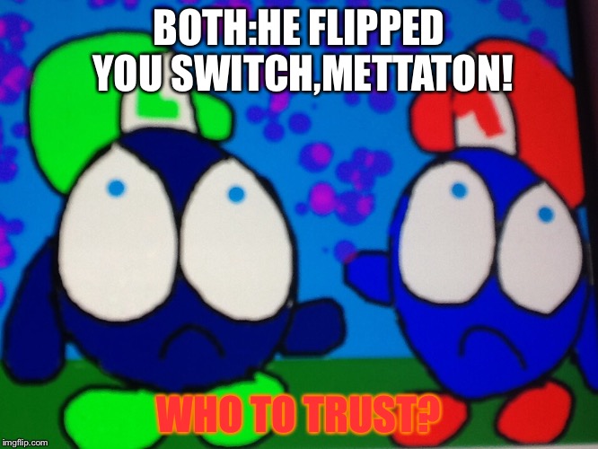 Who to trust? | BOTH:HE FLIPPED YOU SWITCH,METTATON! WHO TO TRUST? | made w/ Imgflip meme maker
