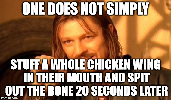 One Does Not Simply Meme | ONE DOES NOT SIMPLY; STUFF A WHOLE CHICKEN WING IN THEIR MOUTH AND SPIT OUT THE BONE 20 SECONDS LATER | image tagged in memes,one does not simply | made w/ Imgflip meme maker