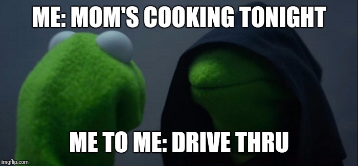 Evil Kermit Meme | ME: MOM'S COOKING TONIGHT; ME TO ME: DRIVE THRU | image tagged in evil kermit | made w/ Imgflip meme maker