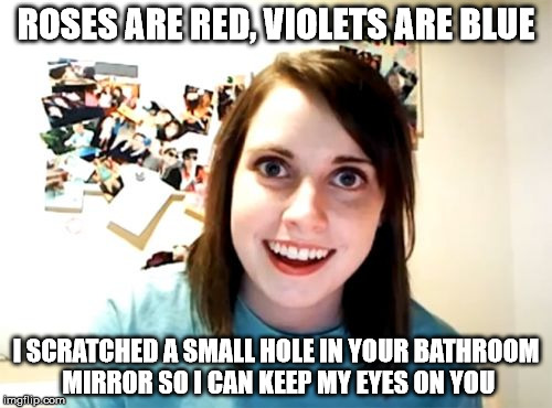 Mirror, mirror on the wall... | ROSES ARE RED, VIOLETS ARE BLUE; I SCRATCHED A SMALL HOLE IN YOUR BATHROOM MIRROR SO I CAN KEEP MY EYES ON YOU | image tagged in memes,overly attached girlfriend | made w/ Imgflip meme maker