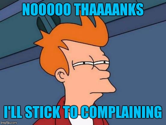 Futurama Fry Meme | NOOOOO THAAAANKS I'LL STICK TO COMPLAINING | image tagged in memes,futurama fry | made w/ Imgflip meme maker