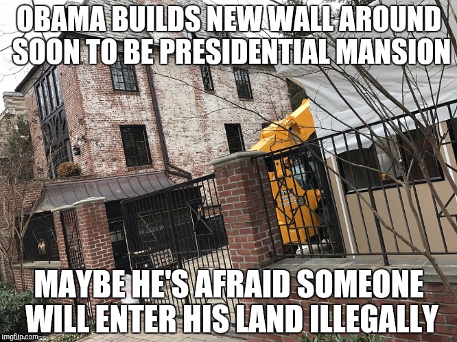 OBAMA BUILDS NEW WALL AROUND SOON TO BE PRESIDENTIAL MANSION; MAYBE HE'S AFRAID SOMEONE WILL ENTER HIS LAND ILLEGALLY | image tagged in obama's wall | made w/ Imgflip meme maker