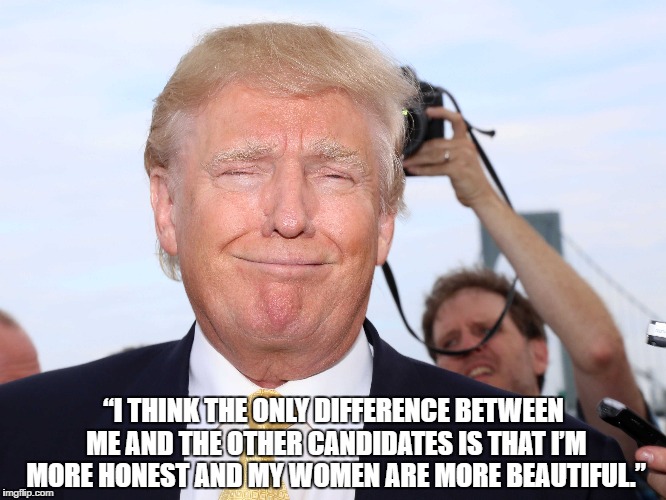 “I THINK THE ONLY DIFFERENCE BETWEEN ME AND THE OTHER CANDIDATES IS THAT I’M MORE HONEST AND MY WOMEN ARE MORE BEAUTIFUL.” | made w/ Imgflip meme maker
