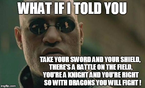 Matrix Morpheus Meme | WHAT IF I TOLD YOU; TAKE YOUR SWORD AND YOUR SHIELD, THERE'S A BATTLE ON THE FIELD, YOU'RE A KNIGHT AND YOU'RE RIGHT    SO WITH DRAGONS YOU WILL FIGHT ! | image tagged in memes,matrix morpheus | made w/ Imgflip meme maker