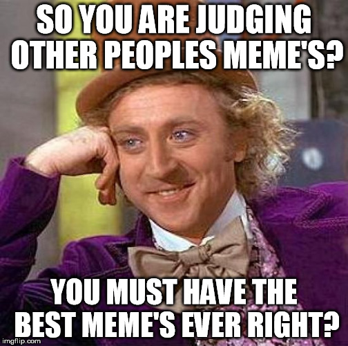 Creepy Condescending Wonka Meme | SO YOU ARE JUDGING OTHER PEOPLES MEME'S? YOU MUST HAVE THE BEST MEME'S EVER RIGHT? | image tagged in memes,creepy condescending wonka | made w/ Imgflip meme maker