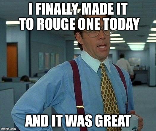 Finally weekend I could see it, may be best in the franchise. It brought the intensity to a whole new level! Bravo | I FINALLY MADE IT TO ROUGE ONE TODAY; AND IT WAS GREAT | image tagged in memes,that would be great | made w/ Imgflip meme maker