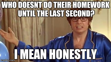 Austin Powers Honestly | WHO DOESNT DO THEIR HOMEWORK UNTIL THE LAST SECOND? I MEAN HONESTLY | image tagged in memes,austin powers honestly | made w/ Imgflip meme maker