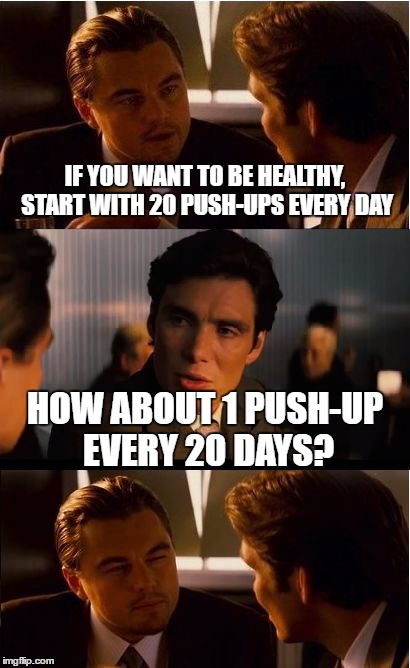 Inception Meme | IF YOU WANT TO BE HEALTHY, START WITH 20 PUSH-UPS EVERY DAY; HOW ABOUT 1 PUSH-UP EVERY 20 DAYS? | image tagged in memes,inception | made w/ Imgflip meme maker