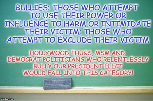 BULLY LIBERALS | BULLIES: THOSE WHO ATTEMPT TO USE THEIR POWER OR INFLUENCE TO HARM OR INTIMIDATE THEIR VICTIM; THOSE WHO ATTEMPT TO EXCLUDE THEIR VICTIM; HOLLYWOOD THUGS, MSM AND DEMOCRAT POLITICIANS WHO RELENTLESSLY BULLY OUR PRESIDENT ELECT WOULD FALL INTO THIS CATEGORY! | image tagged in blank chalkboard,memes,bully liberals | made w/ Imgflip meme maker