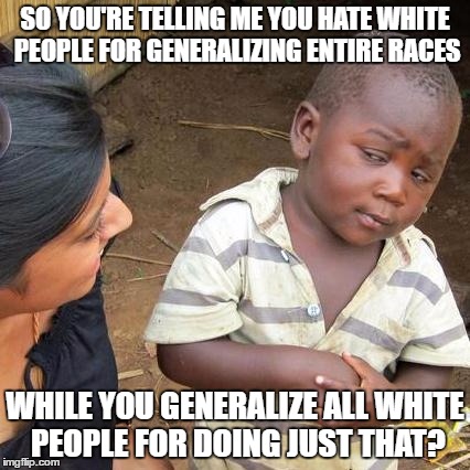 Silly SJW | SO YOU'RE TELLING ME YOU HATE WHITE PEOPLE FOR GENERALIZING ENTIRE RACES; WHILE YOU GENERALIZE ALL WHITE PEOPLE FOR DOING JUST THAT? | image tagged in memes,third world skeptical kid,sjw,racism,white people | made w/ Imgflip meme maker