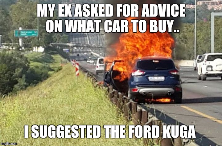 MY EX ASKED FOR ADVICE ON WHAT CAR TO BUY.. I SUGGESTED THE FORD KUGA | image tagged in ford kuga | made w/ Imgflip meme maker