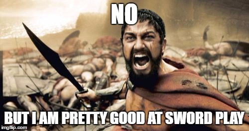 Sparta Leonidas Meme | NO BUT I AM PRETTY GOOD AT SWORD PLAY | image tagged in memes,sparta leonidas | made w/ Imgflip meme maker