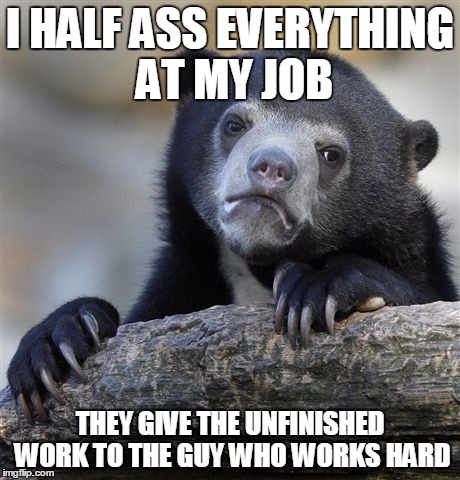 Confession Bear Meme | I HALF ASS EVERYTHING AT MY JOB; THEY GIVE THE UNFINISHED WORK TO THE GUY WHO WORKS HARD | image tagged in memes,confession bear | made w/ Imgflip meme maker
